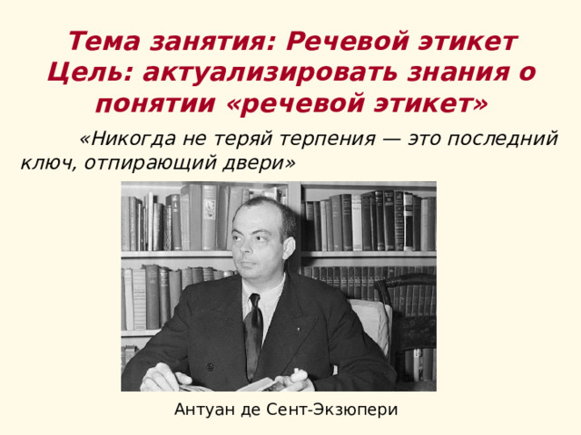 Тема занятия: Речевой этикет  Цель: актуализировать знания о понятии «речевой этикет»  «Никогда не теряй терпения — это последний ключ, отпирающий двери» Антуан де Сент-Экзюпери 