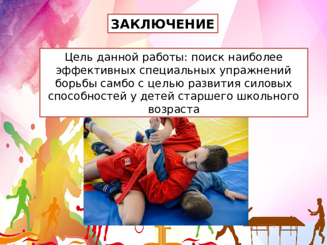 ЗАКЛЮЧЕНИЕ Цель данной работы: поиск наиболее эффективных специальных упражнений борьбы самбо с целью развития силовых способностей у детей старшего школьного возраста 
