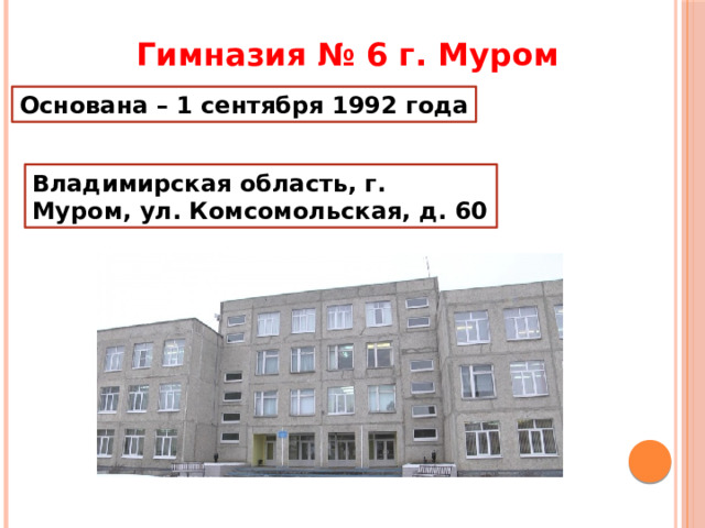 Гимназия № 6 г. Муром Основана – 1 сентября 1992 года Владимирская область, г. Муром, ул. Комсомольская, д. 60 