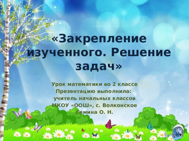 «Закрепление изученного. Решение задач» Урок математики во 2 классе Презентацию выполнила: учитель начальных классов МКОУ «ООШ», с. Волконское Семина О. Н. 