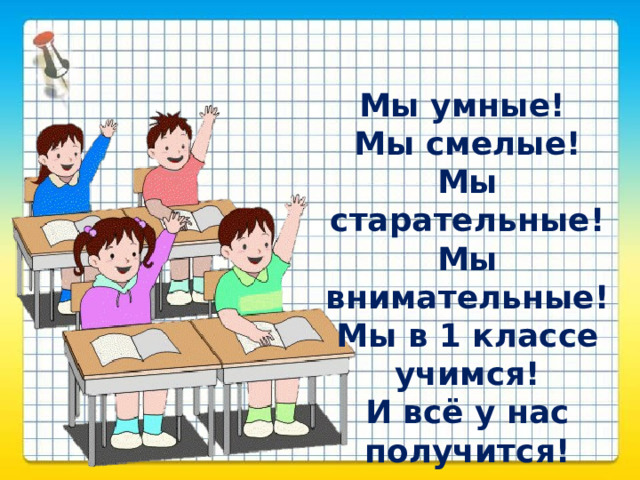 Мы умные!  Мы смелые! Мы старательные! Мы внимательные! Мы в 1 классе учимся! И всё у нас получится! 