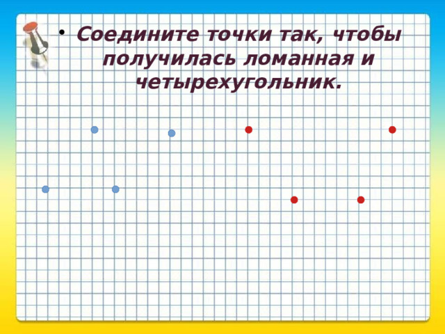 Соедините точки так, чтобы получилась ломанная и четырехугольник. 