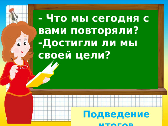 - Что мы сегодня с вами повторяли?  -Достигли ли мы своей цели?   Подведение итогов 