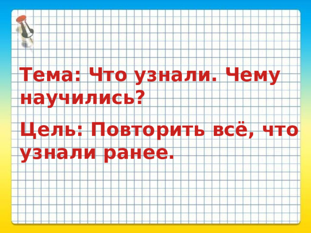 Тема: Что узнали. Чему научились?   Цель: Повторить всё, что узнали ранее. 