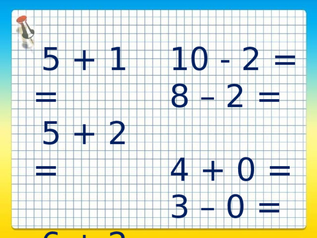  5 + 1 =  5 + 2 = 10 - 2 = 8 – 2 =  6 + 2 =  7 + 2 = 4 + 0 = 3 – 0 = 