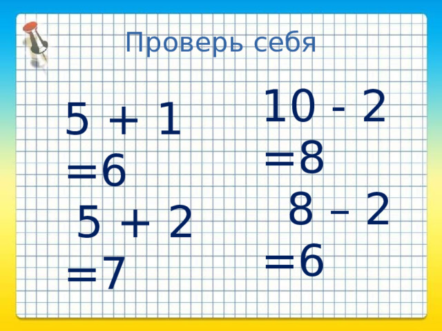 Проверь себя   5 + 1 =6  5 + 2 =7   10 - 2 =8   6 + 2 =8  8 – 2 =6  7 + 2 =9  4 + 0 =4  3 – 0 =3 