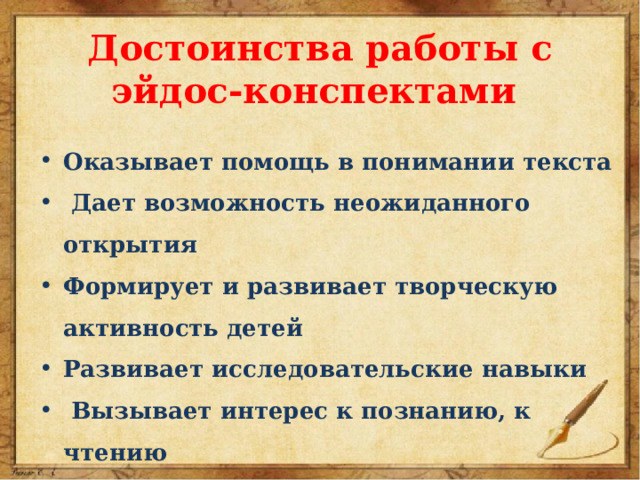 Достоинства работы с эйдос-конспектами Оказывает помощь в понимании текста  Дает возможность неожиданного открытия Формирует и развивает творческую активность детей Развивает исследовательские навыки  Вызывает интерес к познанию, к чтению  Повышает мотивацию к учебе 