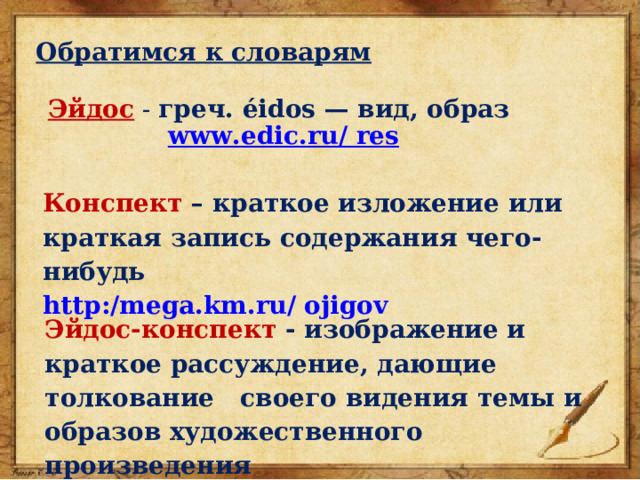 Обратимся к словарям   Эйдос  - греч. éidos — вид, образ www.edic.ru/ res  Конспект – краткое изложение или краткая запись содержания чего-нибудь  http:/mega.km.ru/ ojigov Эйдос-конспект  - изображение и краткое рассуждение, дающие толкование своего видения темы и образов художественного произведения 