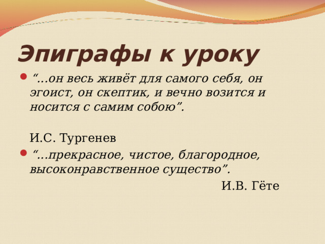 Эпиграфы к уроку “ ...он весь живёт для самого себя, он эгоист, он скептик, и вечно возится и носится с самим собою”.  И.С. Тургенев “ ...прекрасное, чистое, благородное, высоконравственное существо”.  И.В. Гёте 