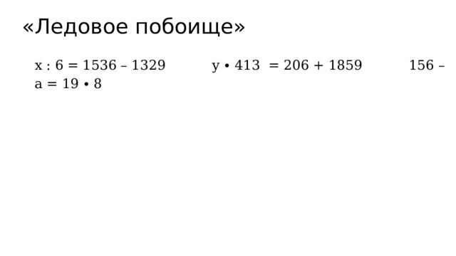 «Ледовое побоище» х : 6 = 1536 – 1329  у ∙ 413 = 206 + 1859  156 – а = 19 ∙ 8 