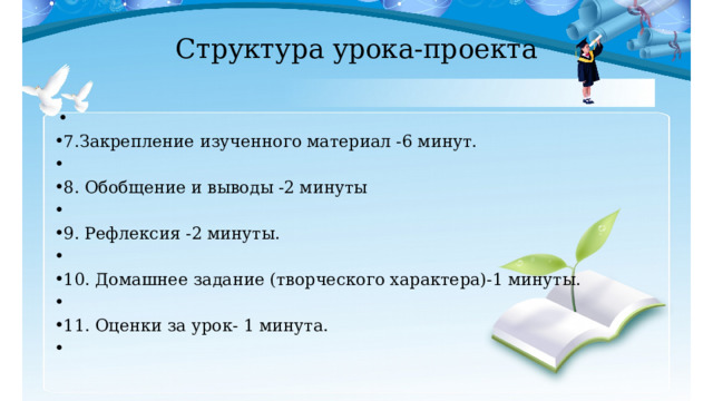 Структура урока-проекта   7.Закрепление изученного материал -6 минут.   8. Обобщение и выводы -2 минуты   9. Рефлексия -2 минуты.   10. Домашнее задание (творческого характера)-1 минуты.   11. Оценки за урок- 1 минута.   