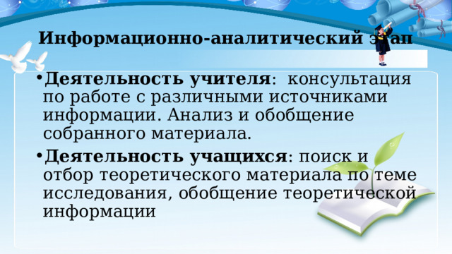 Информационно-аналитический этап Деятельность учителя : консультация по работе с различными источниками информации. Анализ и обобщение собранного материала. Деятельность учащихся : поиск и отбор теоретического материала по теме исследования, обобщение теоретической информации 