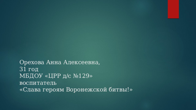 Орехова Анна Алексеевна,  31 год  МБДОУ «ЦРР д/с №129»  воспитатель  «Слава героям Воронежской битвы!»   