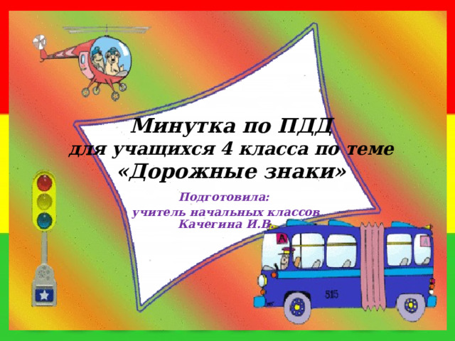 Минутка по ПДД  для учащихся 4 класса по теме «Дорожные знаки» Подготовила: учитель начальных классов Качегина И.В. 