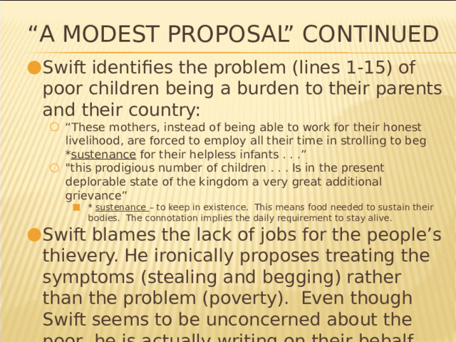 “ A Modest Proposal” continued Swift identifies the problem (lines 1-15) of poor children being a burden to their parents and their country: “ These mothers, instead of being able to work for their honest livelihood, are forced to employ all their time in strolling to beg * sustenance for their helpless infants . . .” 
