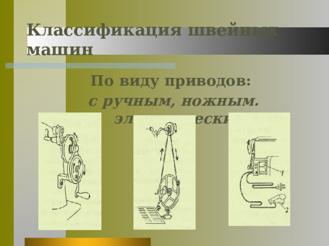 Классификация швейных машин По виду приводов: с ручным, ножным. электрическим 