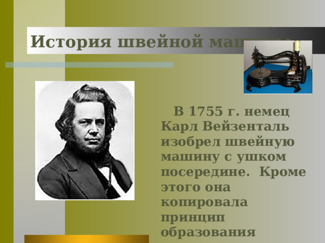 История швейной машины  В 1755 г. немец Карл Вейзенталь изобрел швейную машину с ушком посередине. Кроме этого она копировала принцип образования ручного стежка 