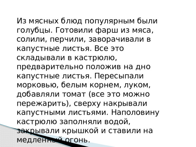 Из мясных блюд популярным были голубцы. Готовили фарш из мяса, солили, перчили, заворачивали в капустные листья. Все это складывали в кастрюлю, предварительно положив на дно капустные листья. Пересыпали морковью, белым корнем, луком, добавляли томат (все это можно пережарить), сверху накрывали капустными листьями. Наполовину кастрюлю заполняли водой, закрывали крышкой и ставили на медленный огонь. 