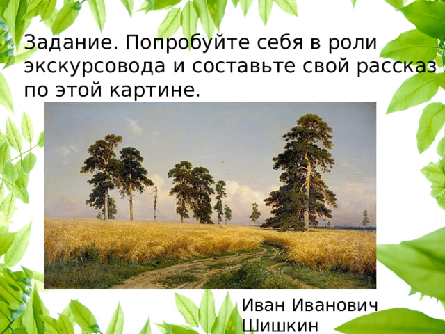 Задание. Попробуйте себя в роли экскурсовода и составьте свой рассказ по этой картине. Иван Иванович Шишкин Рожь. 1878 