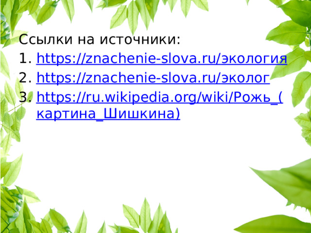 Ссылки на источники: https://znachenie-slova.ru/ экология https://znachenie-slova.ru/ эколог https://ru.wikipedia.org/wiki/ Рожь_( картина_Шишкина ) 