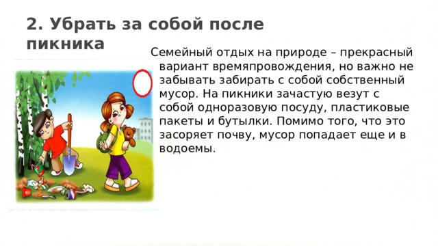 2. Убрать за собой после пикника Семейный отдых на природе – прекрасный вариант времяпровождения, но важно не забывать забирать с собой собственный мусор. На пикники зачастую везут с собой одноразовую посуду, пластиковые пакеты и бутылки. Помимо того, что это засоряет почву, мусор попадает еще и в водоемы. 