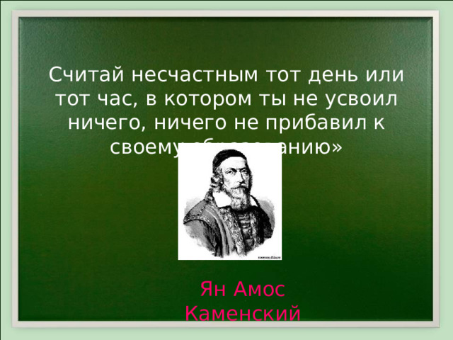 «Считай несчастным тот день или тот час, в котором ты не усвоил ничего, ничего не прибавил к своему образованию» Ян Амос Каменский 