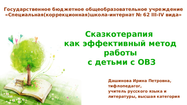 Государственное бюджетное общеобразовательное учреждение «Специальная(коррекционная)школа-интернат № 62 III-IV вида» Сказкотерапия как эффективный метод работы  с детьми с ОВЗ Дашинова Ирина Петровна, тифлопедагог, учитель русского языка и литературы, высшая категория 