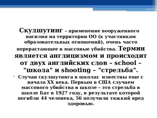  Скулшутинг  – применение вооруженного насилия на территории ОО (к участникам образовательных отношений), очень часто перерастающее в массовые убийства. Термин является англицизмом и происходит от двух английских слов – school – 