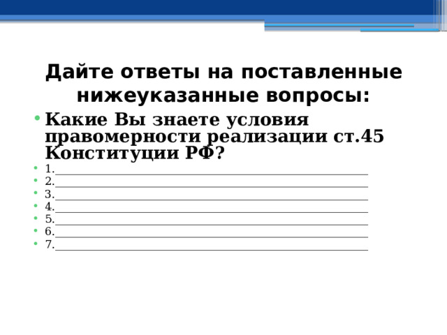 Дайте ответы на поставленные нижеуказанные вопросы: Какие Вы знаете условия правомерности реализации ст.45 Конституции РФ? 1.________________________________________________________ 2.________________________________________________________ 3.________________________________________________________ 4.________________________________________________________ 5.________________________________________________________ 6.________________________________________________________ 7.________________________________________________________ 