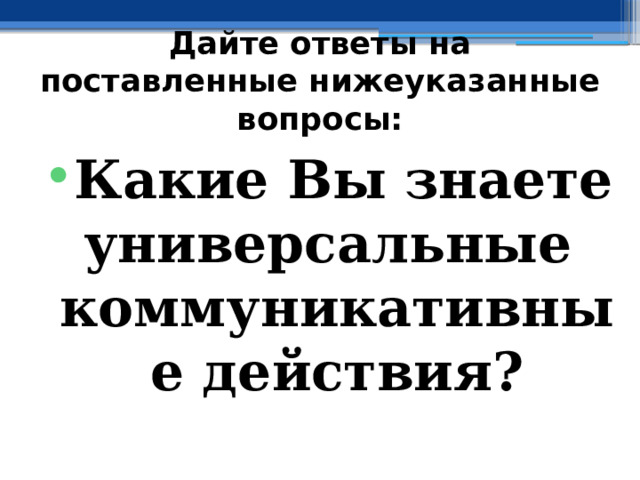 Дайте ответы на поставленные нижеуказанные вопросы: Какие Вы знаете универсальные коммуникативные действия? 