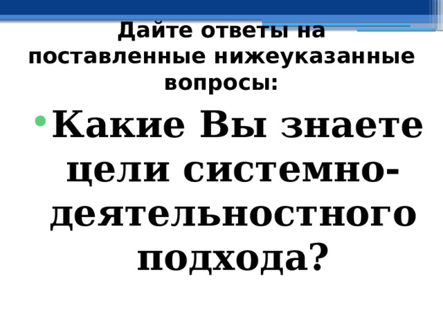 Дайте ответы на поставленные нижеуказанные вопросы: Какие Вы знаете цели системно-деятельностного подхода? 