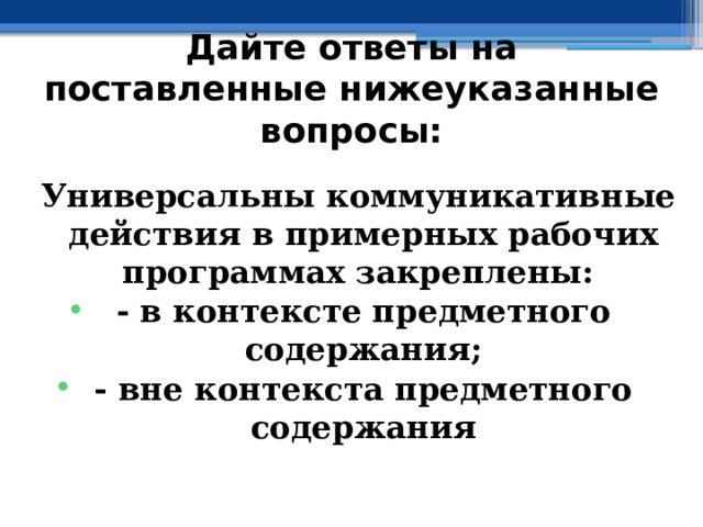 Дайте ответы на поставленные нижеуказанные вопросы:  Универсальны коммуникативные действия в примерных рабочих программах закреплены: - в контексте предметного содержания; - вне контекста предметного содержания  