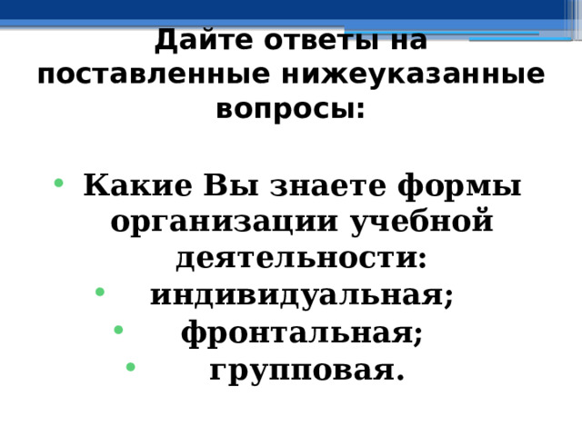 Дайте ответы на поставленные нижеуказанные вопросы:  Какие Вы знаете формы организации учебной деятельности: индивидуальная; фронтальная;  групповая. 