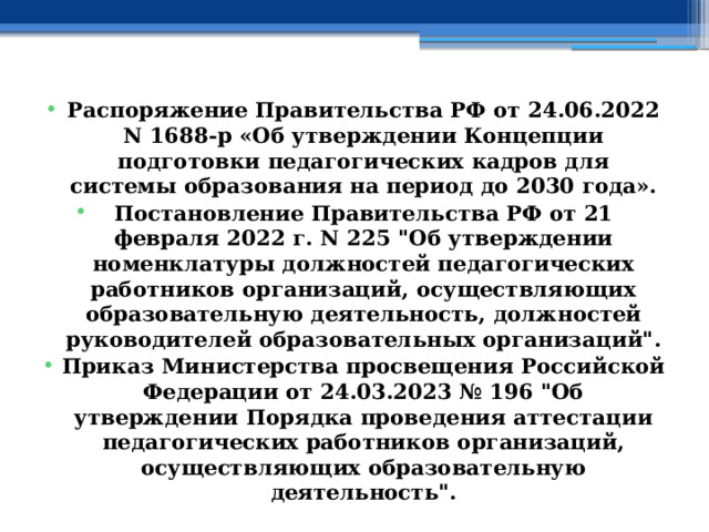 Распоряжение Правительства РФ от 24.06.2022 N 1688-р «Об утверждении Концепции подготовки педагогических кадров для системы образования на период до 2030 года». Постановление Правительства РФ от 21 февраля 2022 г. N 225 