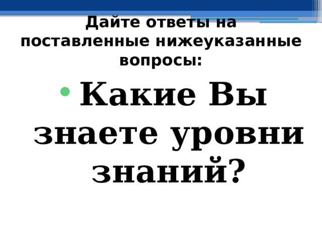 Дайте ответы на поставленные нижеуказанные вопросы: Какие Вы знаете уровни знаний? 