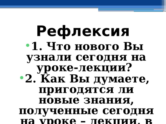 Рефлексия 1. Что нового Вы узнали сегодня на уроке-лекции? 2. Как Вы думаете, пригодятся ли новые знания, полученные сегодня на уроке – лекции, в реальной жизни? 