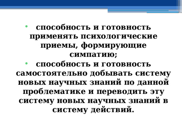 способность и готовность применять психологические приемы, формирующие симпатию; способность и готовность самостоятельно добывать систему новых научных знаний по данной проблематике и переводить эту систему новых научных знаний в систему действий. 