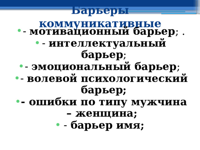 Барьеры коммуникативные - мотивационный барьер ; . - интеллектуальный барьер ; - эмоциональный барьер ; - волевой психологический барьер; - ошибки по типу мужчина – женщина; - барьер имя; 