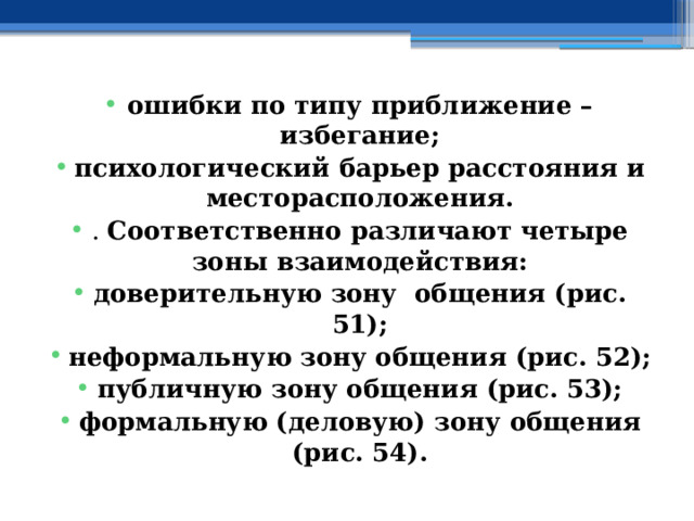 ошибки по типу приближение – избегание; психологический барьер расстояния и месторасположения. . Соответственно различают четыре зоны взаимодействия: доверительную зону общения (рис. 51); неформальную зону общения (рис. 52); публичную зону общения (рис. 53); формальную (деловую) зону общения (рис. 54). 