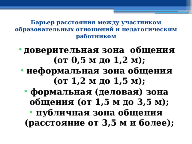 Барьер расстояния между участником образовательных отношений и педагогическим работником доверительная зона общения (от 0,5 м до 1,2 м); неформальная зона общения (от 1,2 м до 1,5 м); формальная (деловая) зона общения (от 1,5 м до 3,5 м); публичная зона общения (расстояние от 3,5 м и более); 