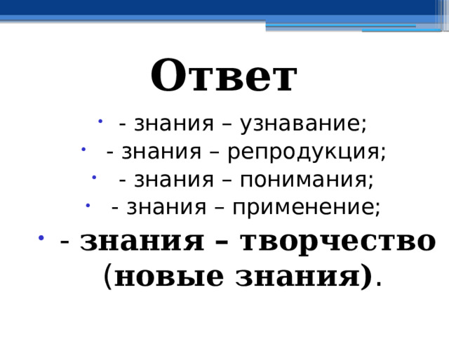 Ответ - знания – узнавание;  - знания – репродукция;  - знания – понимания;  - знания – применение;  - знания – творчество ( новые знания) . 