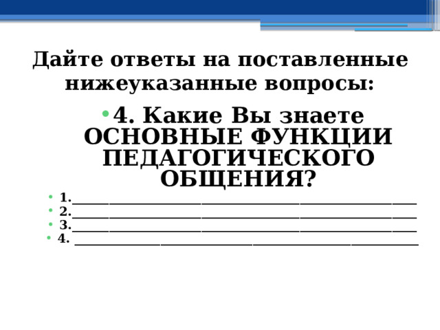 Дайте ответы на поставленные нижеуказанные вопросы: 4. Какие Вы знаете ОСНОВНЫЕ ФУНКЦИИ ПЕДАГОГИЧЕСКОГО ОБЩЕНИЯ? 1.________________________________________________________ 2.________________________________________________________ 3.________________________________________________________ 4. ________________________________________________________   