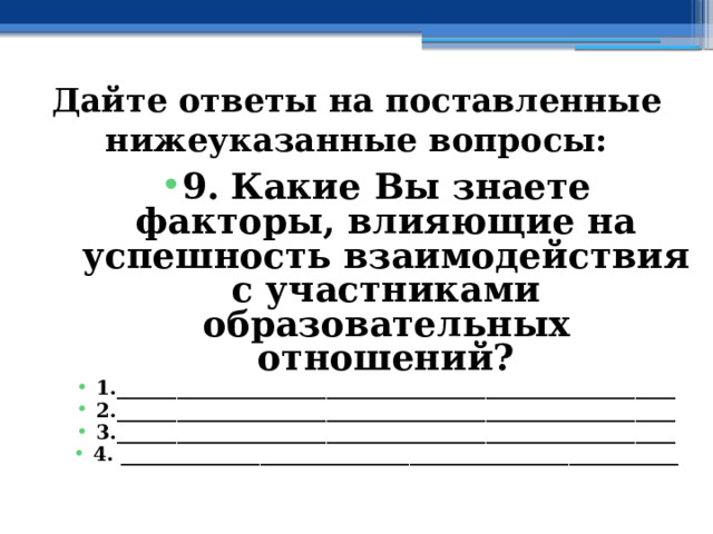 Дайте ответы на поставленные нижеуказанные вопросы: 9. Какие Вы знаете факторы, влияющие на успешность взаимодействия с участниками образовательных отношений? 1.________________________________________________________ 2.________________________________________________________ 3.________________________________________________________ 4. ________________________________________________________ 