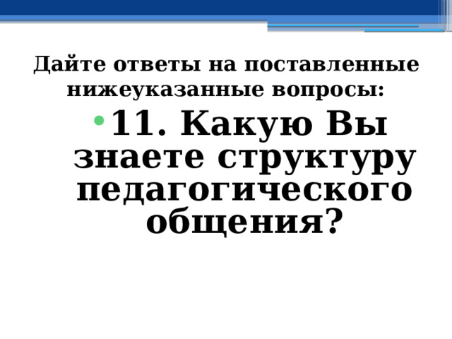 Дайте ответы на поставленные нижеуказанные вопросы: 11. Какую Вы знаете структуру педагогического общения? 