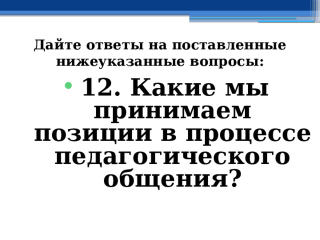 Дайте ответы на поставленные нижеуказанные вопросы: 12. Какие мы принимаем позиции в процессе педагогического общения? 