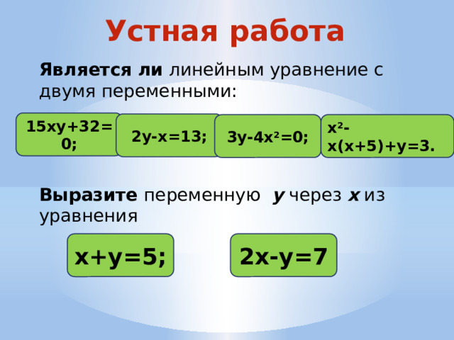 Устная работа Является ли линейным уравнение с двумя переменными: 15ху+32=0; 2у-х=13; 3у-4х 2 =0; х 2 -х(х+5)+у=3. Выразите переменную у через х из уравнения х+у=5; 2х-у=7 