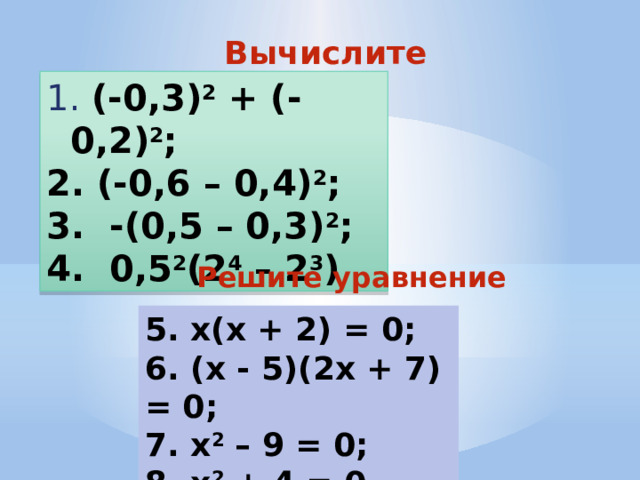 Вычислите  (-0,3) 2 + (-0,2) 2 ;  (-0,6 – 0,4) 2 ;  -(0,5 – 0,3) 2 ;  0,5 2 (2 4 – 2 3 ) Решите уравнение 5. x(х + 2) = 0; 6. (х - 5)(2х + 7) = 0; 7. x 2 – 9 = 0; 8. x 2 + 4 = 0 