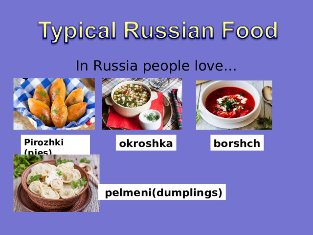 In Russia people love… Pirozhki (pies) okroshka borshch  pelmeni(dumplings) 
