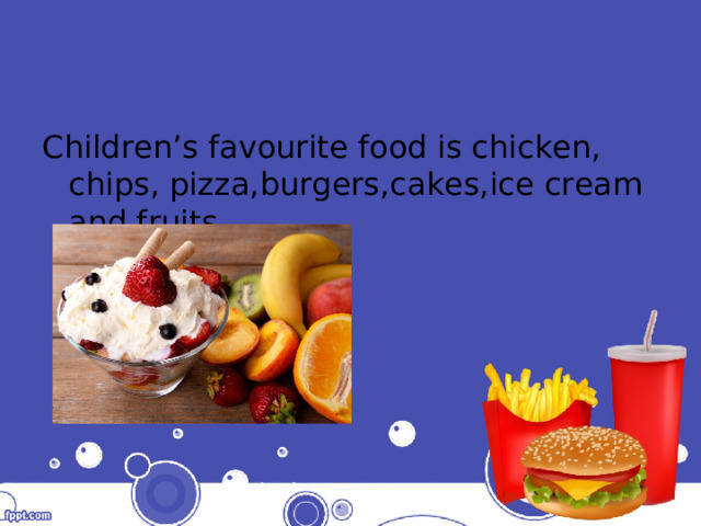 Children’s favourite food is chicken, chips, pizza,burgers,cakes,ice cream and fruits 