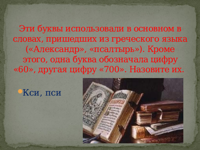  Эти буквы использовали в основном в словах, пришедших из греческого языка («Александр», «псалтырь»). Кроме этого, одна буква обозначала цифру «60», другая цифру «700». Назовите их. Кси, пси 